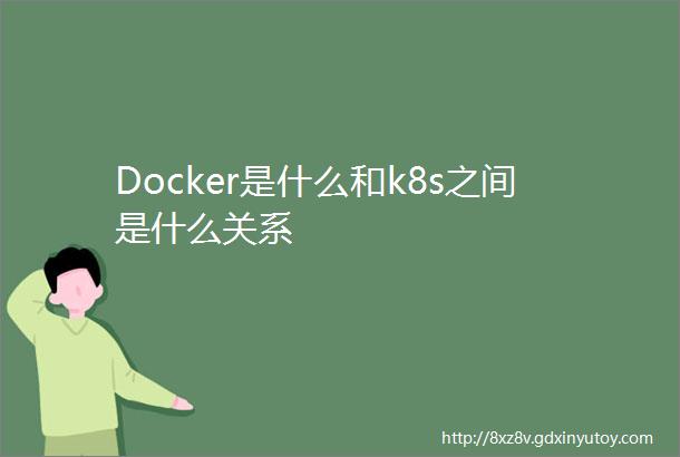 Docker是什么和k8s之间是什么关系